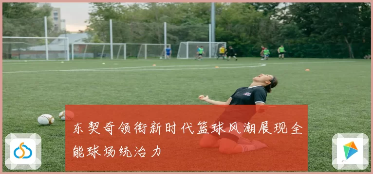 东契奇领衔新时代篮球风潮展现全能球场统治力