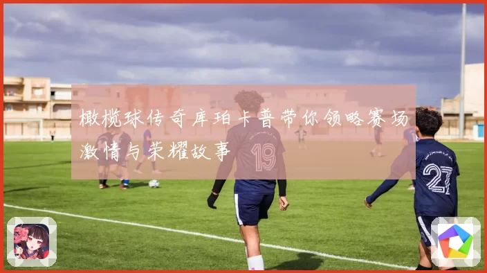 橄榄球传奇库珀卡普带你领略赛场激情与荣耀故事