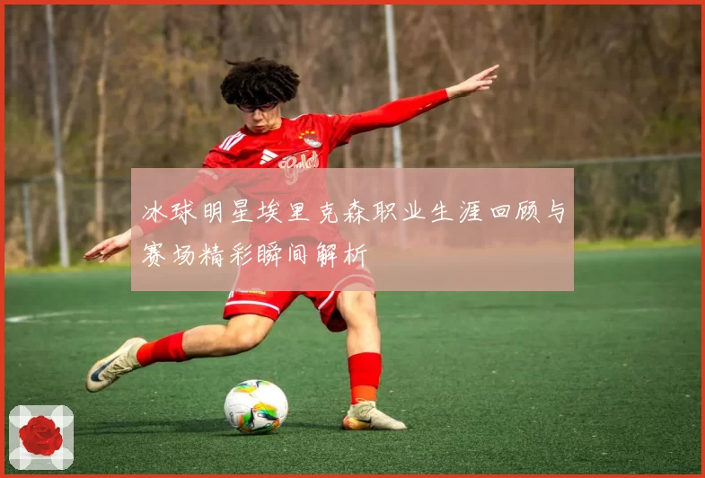 冰球明星埃里克森职业生涯回顾与赛场精彩瞬间解析
