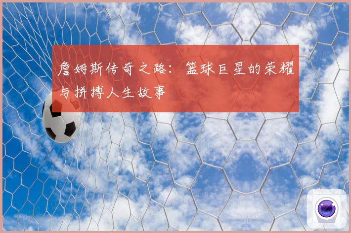 詹姆斯传奇之路:篮球巨星的荣耀与拼搏人生故事